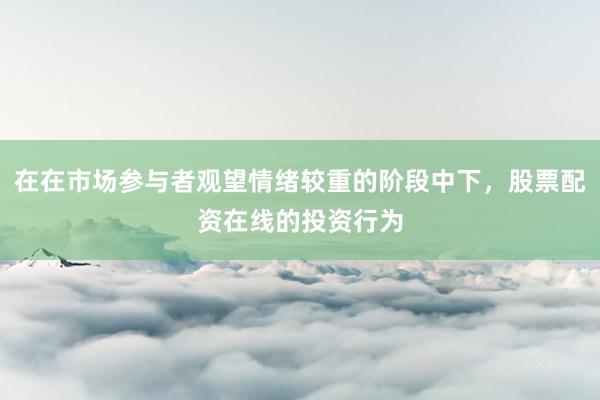 在在市场参与者观望情绪较重的阶段中下，股票配资在线的投资行为