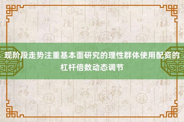 现阶段走势注重基本面研究的理性群体使用配资的杠杆倍数动态调节