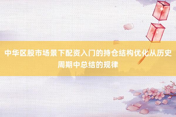 中华区股市场景下配资入门的持仓结构优化从历史周期中总结的规律