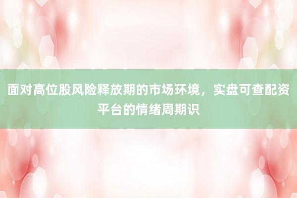 面对高位股风险释放期的市场环境，实盘可查配资平台的情绪周期识