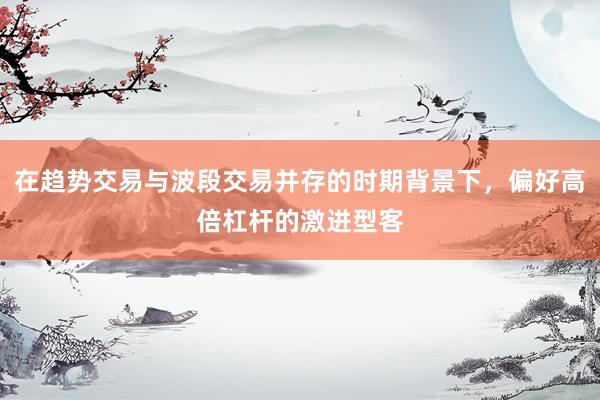 在趋势交易与波段交易并存的时期背景下，偏好高倍杠杆的激进型客