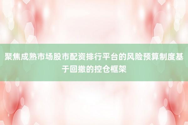聚焦成熟市场股市配资排行平台的风险预算制度基于回撤的控仓框架