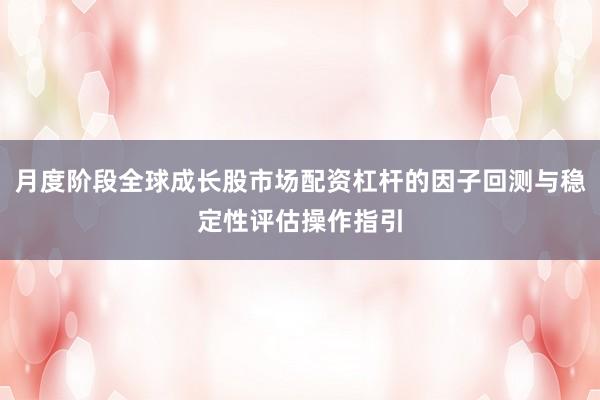 月度阶段全球成长股市场配资杠杆的因子回测与稳定性评估操作指引
