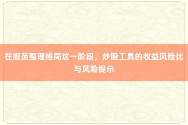 在震荡整理格局这一阶段，炒股工具的收益风险比与风险提示