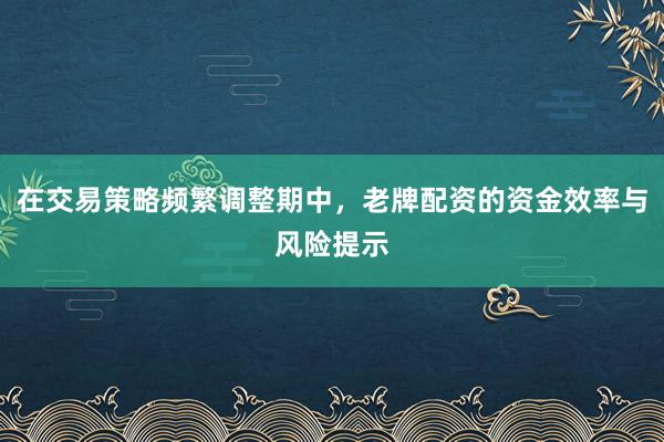 在交易策略频繁调整期中，老牌配资的资金效率与风险提示