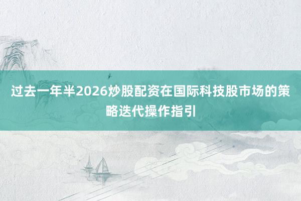 过去一年半2026炒股配资在国际科技股市场的策略迭代操作指引