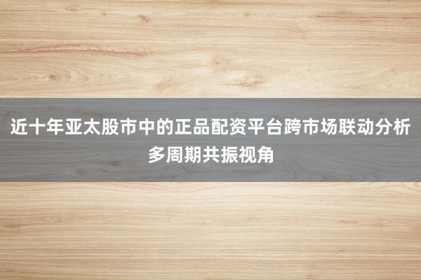 近十年亚太股市中的正品配资平台跨市场联动分析多周期共振视角