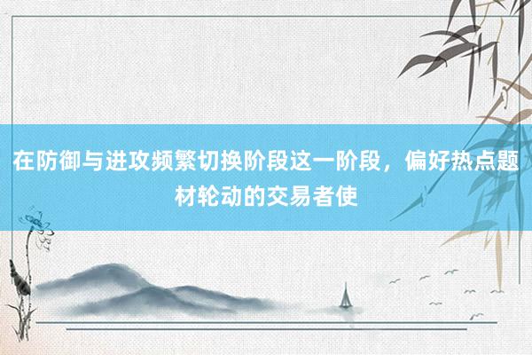 在防御与进攻频繁切换阶段这一阶段，偏好热点题材轮动的交易者使