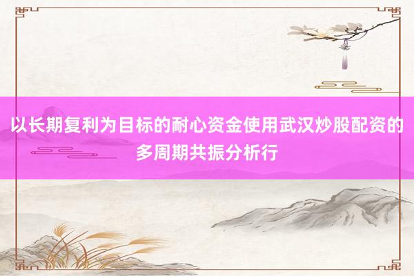 以长期复利为目标的耐心资金使用武汉炒股配资的多周期共振分析行