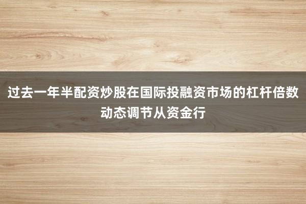 过去一年半配资炒股在国际投融资市场的杠杆倍数动态调节从资金行
