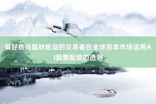 偏好热点题材轮动的交易者在全球资本市场运用AI股票配资的透明
