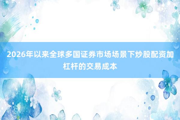 2026年以来全球多国证券市场场景下炒股配资加杠杆的交易成本