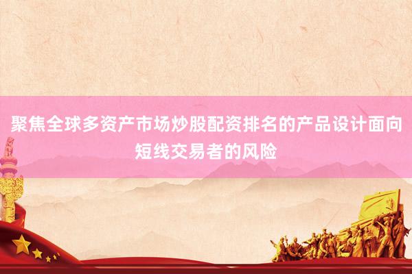 聚焦全球多资产市场炒股配资排名的产品设计面向短线交易者的风险