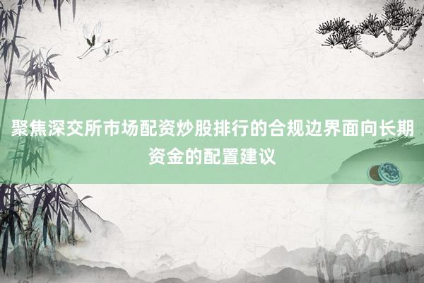 聚焦深交所市场配资炒股排行的合规边界面向长期资金的配置建议
