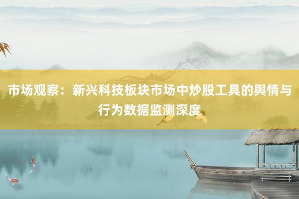 市场观察：新兴科技板块市场中炒股工具的舆情与行为数据监测深度