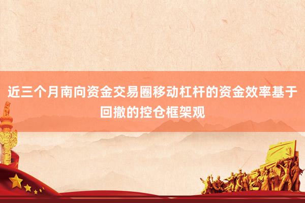 近三个月南向资金交易圈移动杠杆的资金效率基于回撤的控仓框架观