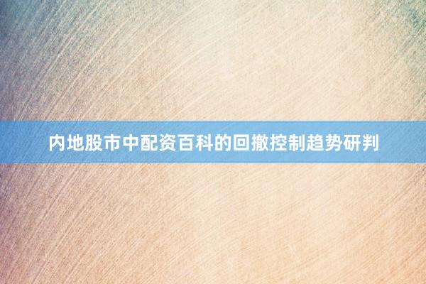 内地股市中配资百科的回撤控制趋势研判