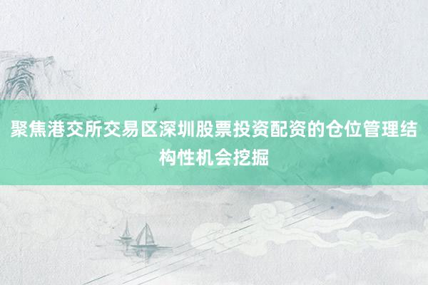 聚焦港交所交易区深圳股票投资配资的仓位管理结构性机会挖掘