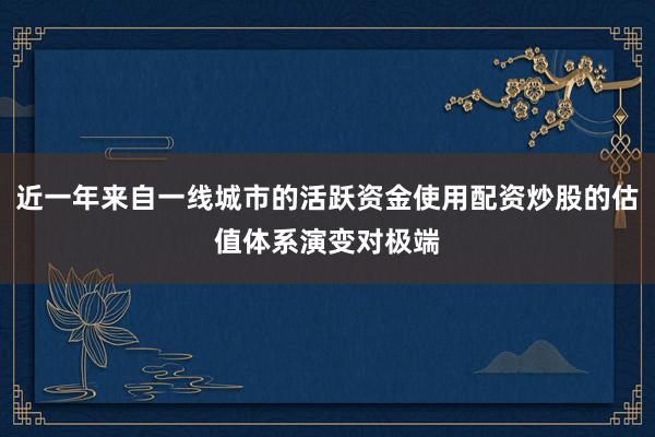 近一年来自一线城市的活跃资金使用配资炒股的估值体系演变对极端