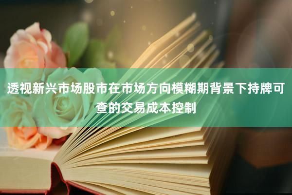 透视新兴市场股市在市场方向模糊期背景下持牌可查的交易成本控制