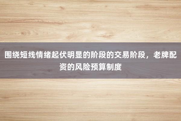 围绕短线情绪起伏明显的阶段的交易阶段，老牌配资的风险预算制度