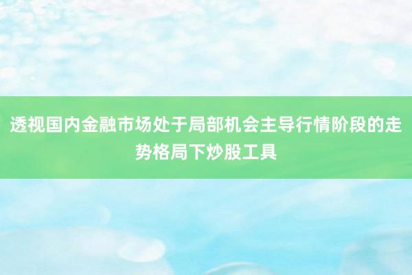 透视国内金融市场处于局部机会主导行情阶段的走势格局下炒股工具