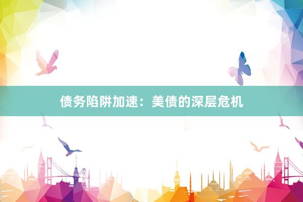 债务陷阱加速：美债的深层危机