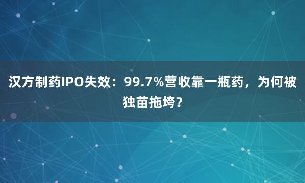 汉方制药IPO失效：99.7%营收靠一瓶药，为何被独苗拖垮？
