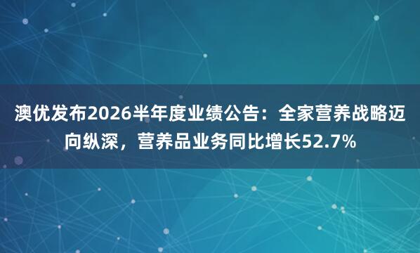 澳优发布2026半年度业绩公告：全家营养战略迈向纵深，营养品业务同比增长52.7%