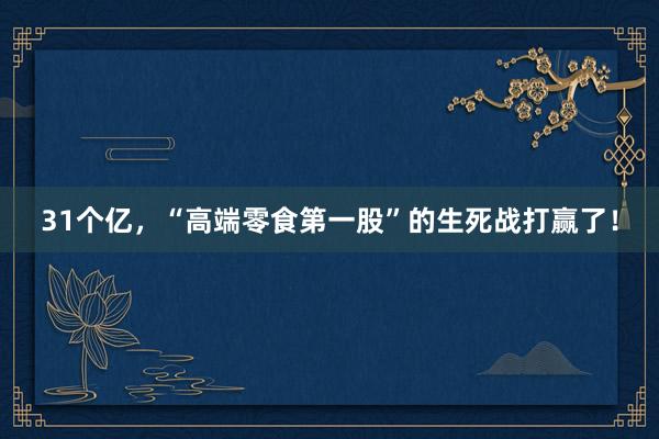 31个亿，“高端零食第一股”的生死战打赢了！