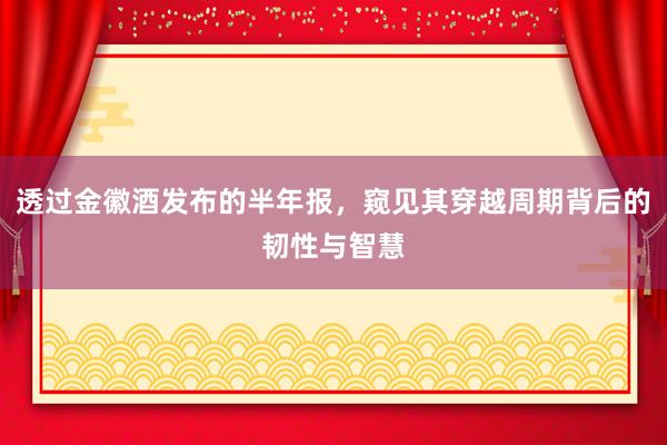 透过金徽酒发布的半年报，窥见其穿越周期背后的韧性与智慧