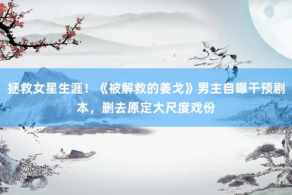 拯救女星生涯！《被解救的姜戈》男主自曝干预剧本，删去原定大尺度戏份