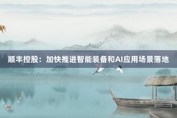顺丰控股：加快推进智能装备和AI应用场景落地