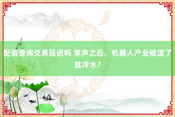 配资查询交易延迟吗 掌声之后，机器人产业被泼了盆冷水？