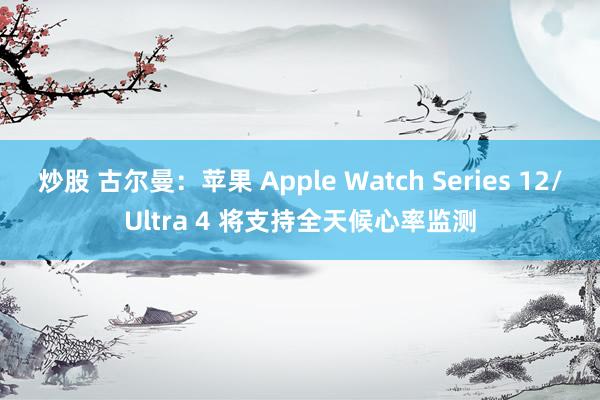 炒股 古尔曼：苹果 Apple Watch Series 12/Ultra 4 将支持全天候心率监测