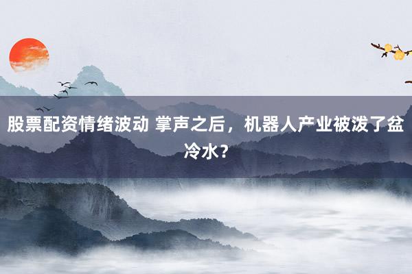 股票配资情绪波动 掌声之后，机器人产业被泼了盆冷水？