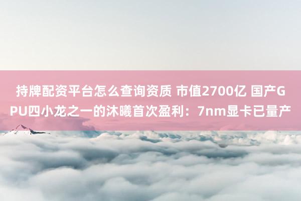 持牌配资平台怎么查询资质 市值2700亿 国产GPU四小龙之一的沐曦首次盈利：7nm显卡已量产