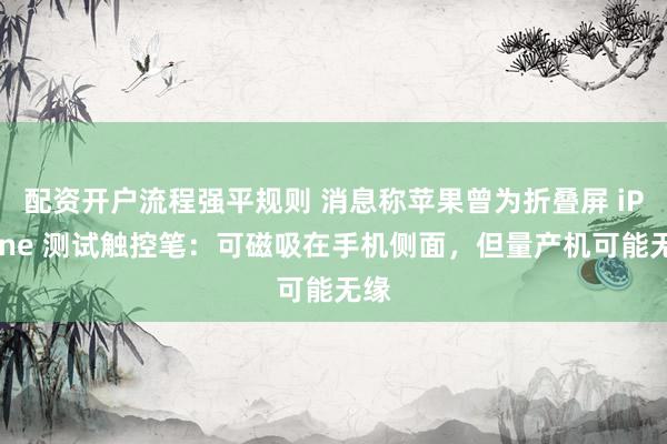 配资开户流程强平规则 消息称苹果曾为折叠屏 iPhone 测试触控笔：可磁吸在手机侧面，但量产机可能无缘