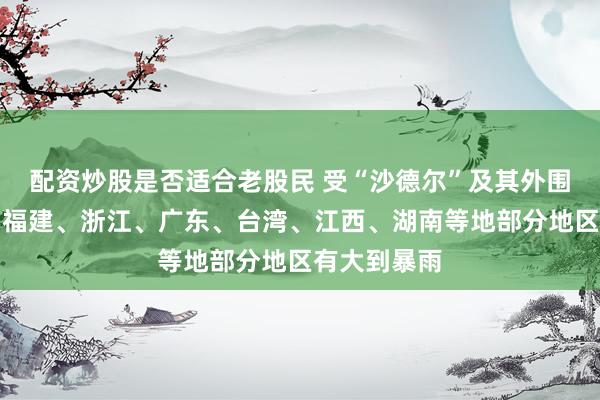 配资炒股是否适合老股民 受“沙德尔”及其外围环流影响,福建、浙江、广东、台湾、江西、湖南等地部分地区有大到暴雨