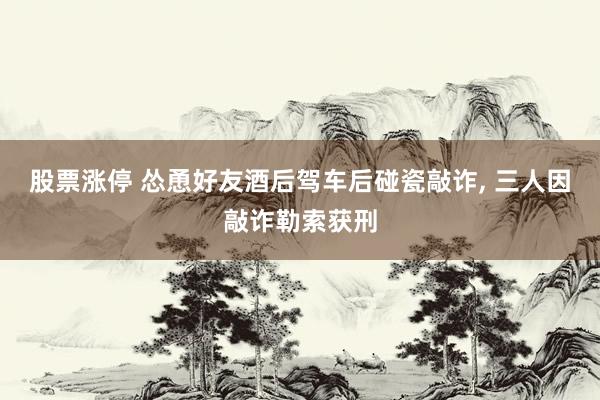 股票涨停 怂恿好友酒后驾车后碰瓷敲诈, 三人因敲诈勒索获刑