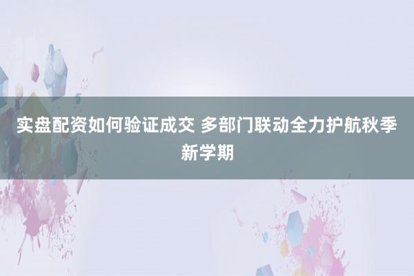 实盘配资如何验证成交 多部门联动全力护航秋季新学期