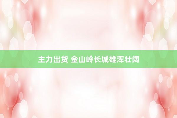主力出货 金山岭长城雄浑壮阔