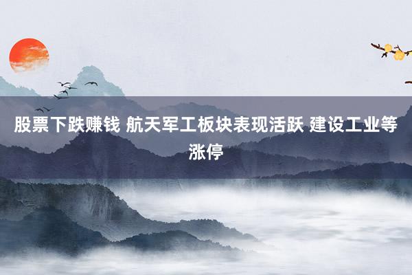 股票下跌赚钱 航天军工板块表现活跃 建设工业等涨停