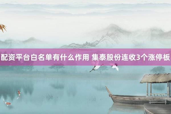 配资平台白名单有什么作用 集泰股份连收3个涨停板