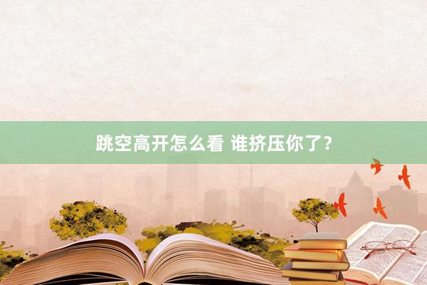 跳空高开怎么看 谁挤压你了？