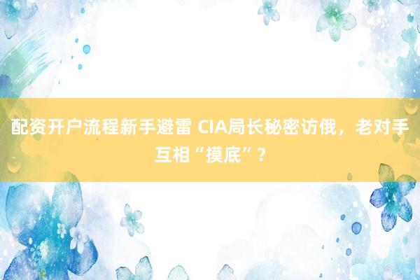 配资开户流程新手避雷 CIA局长秘密访俄，老对手互相“摸底”？