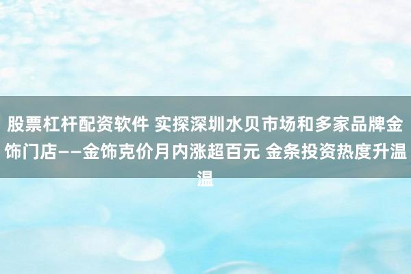 股票杠杆配资软件 实探深圳水贝市场和多家品牌金饰门店——金饰克价月内涨超百元 金条投资热度升温