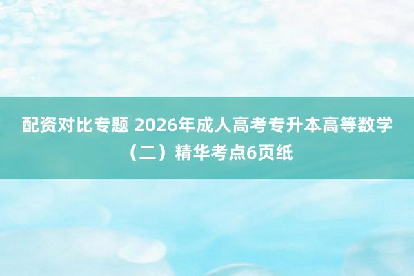 配资对比专题 2026年成人高考专升本高等数学（二）精华考点6页纸