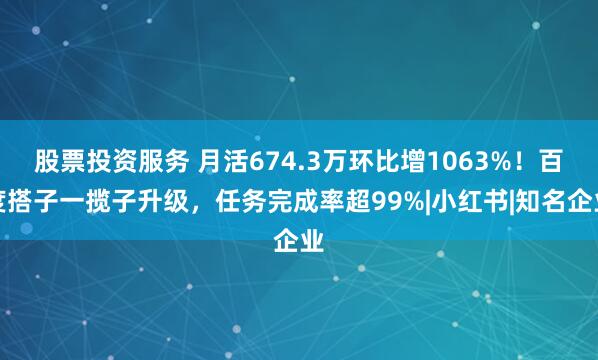 股票投资服务 月活674.3万环比增1063%!百度搭子一揽子升级,任务完成率超99%|小红书|知名企业