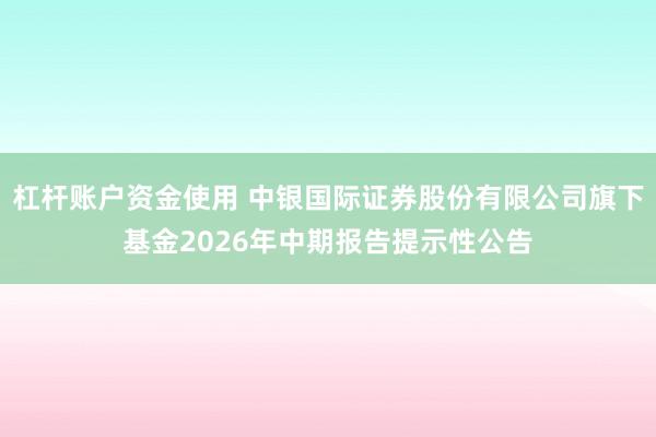 杠杆账户资金使用 中银国际证券股份有限公司旗下基金2026年中期报告提示性公告